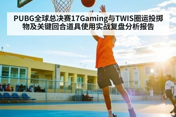PUBG全球总决赛17Gaming与TWIS圈运投掷物及关键回合道具使用实战复盘分析报告 | Kaiyun